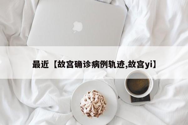 最近【故宫确诊病例轨迹,故宫yi】